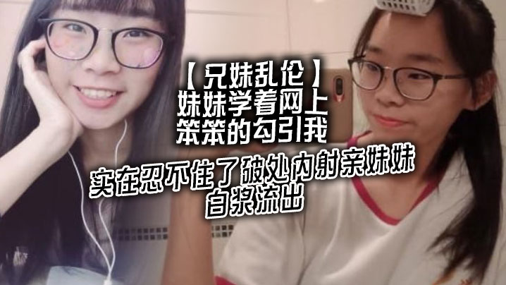 【兄妹乱伦】妹妹学着网上笨笨的勾引我，实在忍不住了破处内射亲妹妹，白浆流出