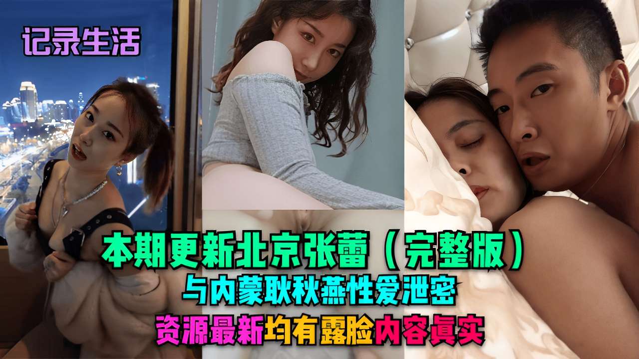 本期更新北京张蕾(完整版)与内蒙耿秋燕性爱泄密资源最新均有露脸内容眞实